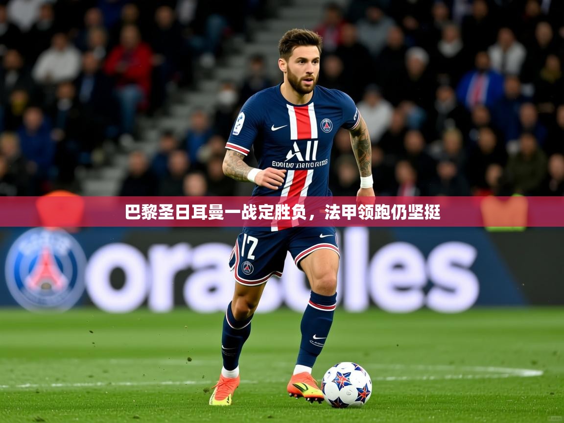 2025 优直播巴黎圣日耳曼一战定胜负,法甲领跑仍坚挺  第1张