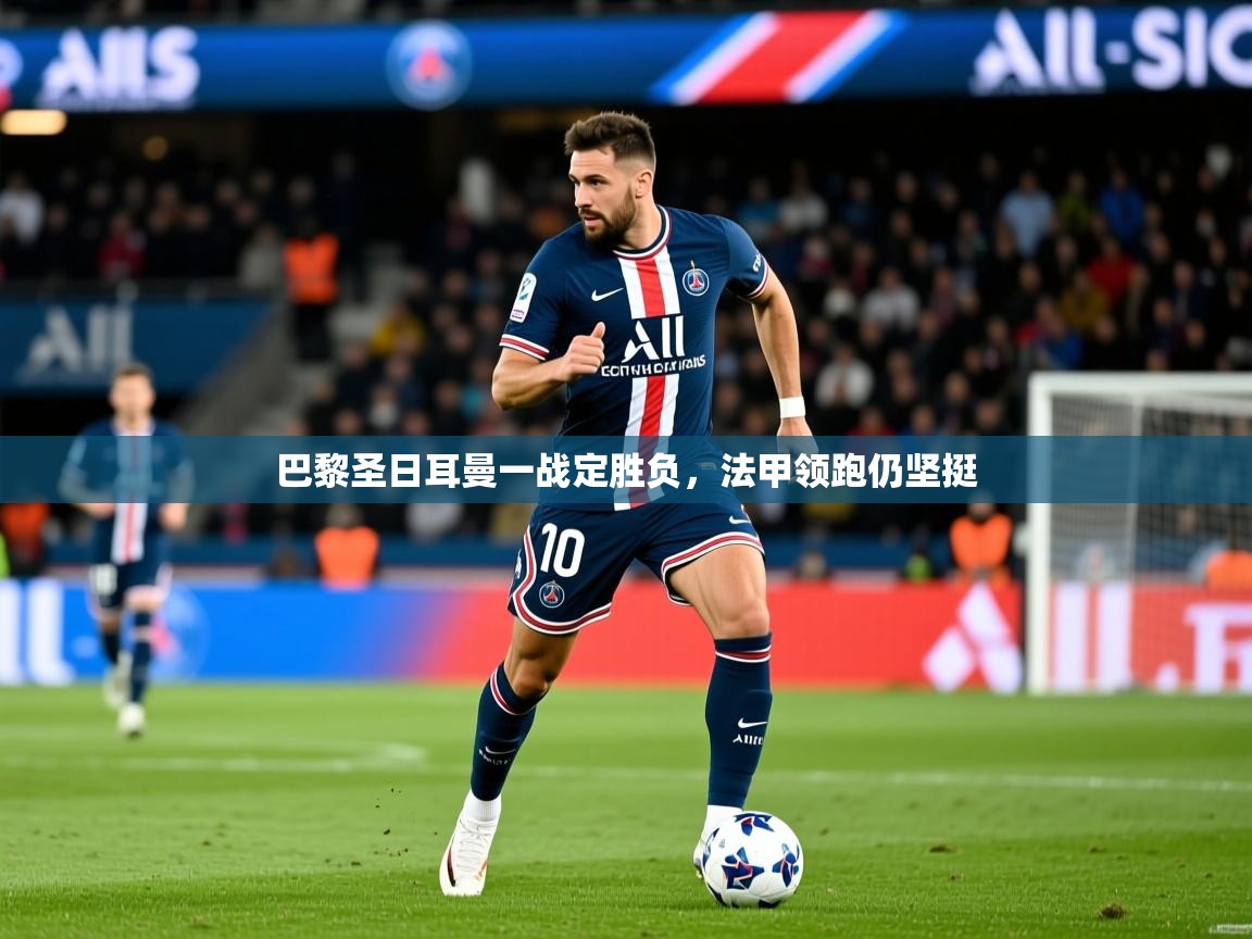 2025 优直播巴黎圣日耳曼一战定胜负,法甲领跑仍坚挺  第2张