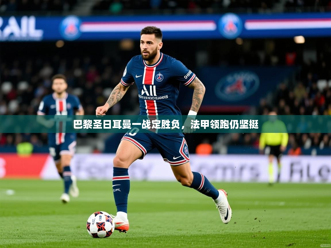 2025 优直播巴黎圣日耳曼一战定胜负,法甲领跑仍坚挺  第3张