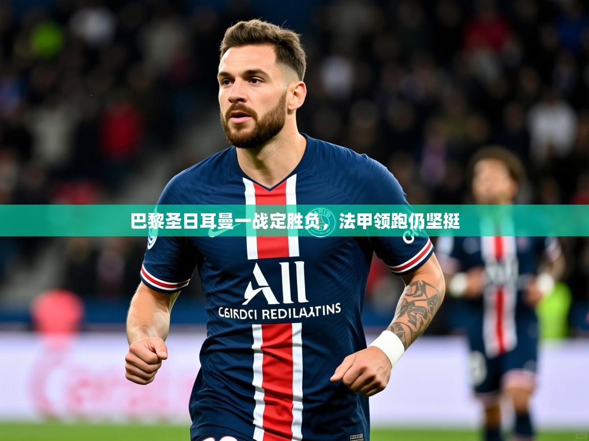 2025 优直播巴黎圣日耳曼一战定胜负,法甲领跑仍坚挺  第4张