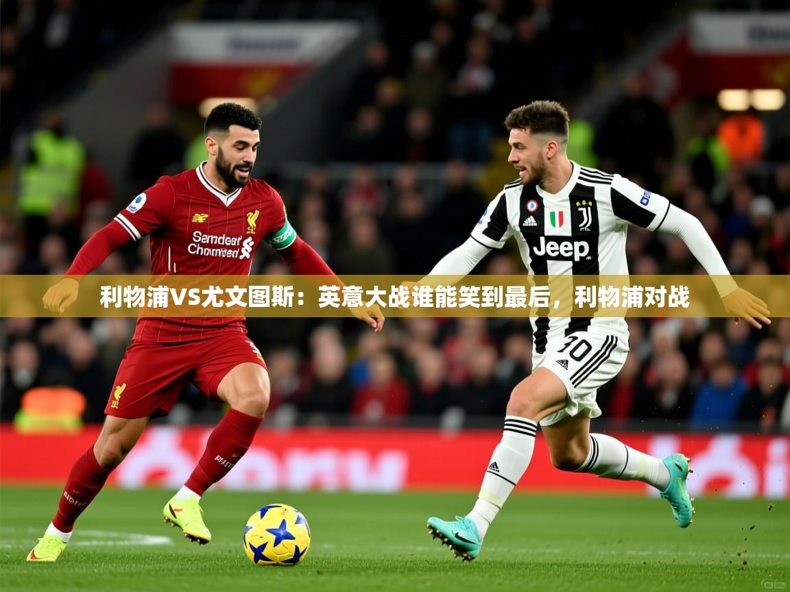 2025 优直播利物浦VS尤文图斯：英意大战谁能笑到最后，利物浦对战  第4张
