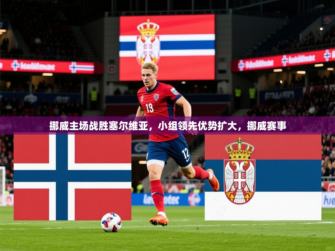 2025 极直播官网挪威主场战胜塞尔维亚，小组领先优势扩大，挪威赛事  第4张
