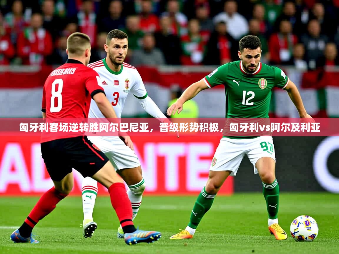 2025 极直播投屏板在哪里匈牙利客场逆转胜阿尔巴尼亚，晋级形势积极，匈牙利vs阿尔及利亚  第2张