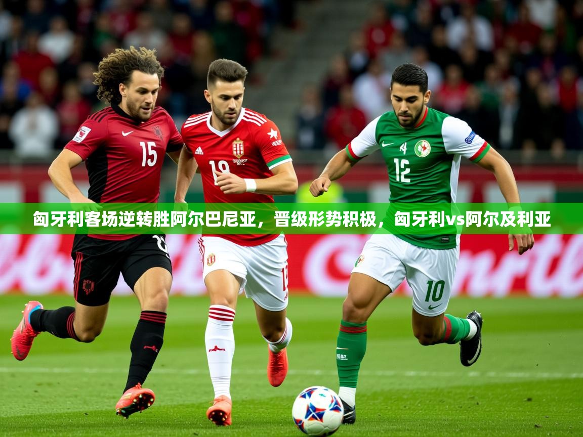 2025 极直播投屏板在哪里匈牙利客场逆转胜阿尔巴尼亚，晋级形势积极，匈牙利vs阿尔及利亚  第3张