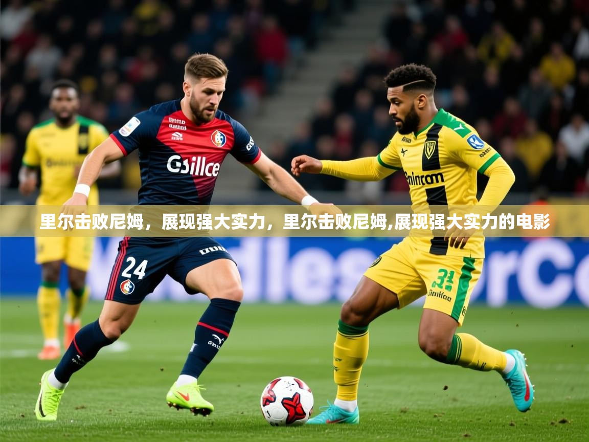 2025 极直播投屏里尔击败尼姆，展现强大实力，里尔击败尼姆,展现强大实力的电影  第3张