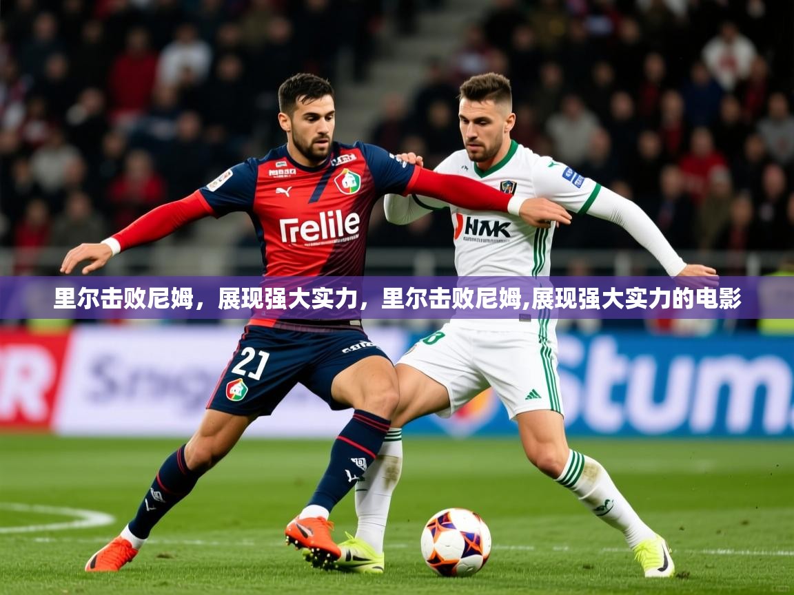 2025 极直播投屏里尔击败尼姆，展现强大实力，里尔击败尼姆,展现强大实力的电影  第4张