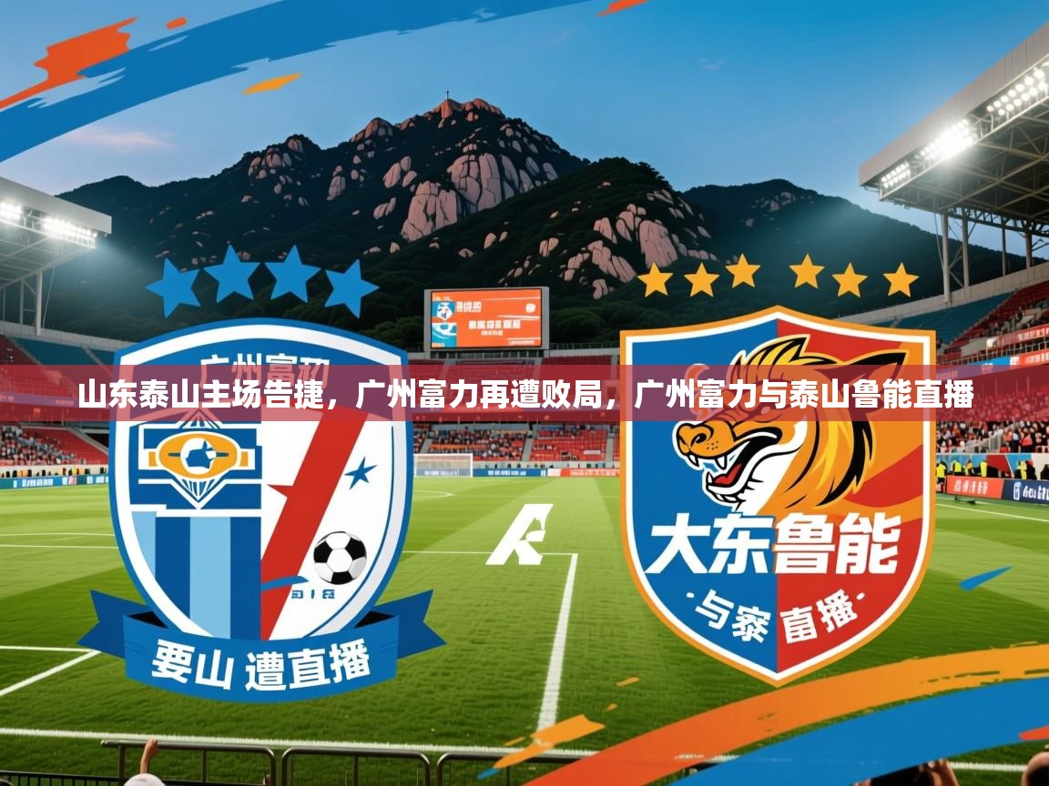 2025 极直播高清山东泰山主场告捷,广州富力再遭败局,广州富力与泰山鲁能直播 第3张