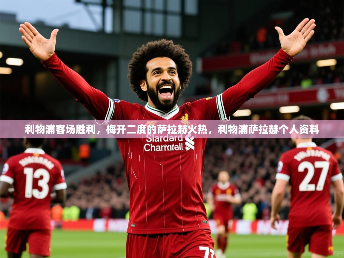 2025 极直播app利物浦客场胜利，梅开二度的萨拉赫火热，利物浦萨拉赫个人资料  第1张