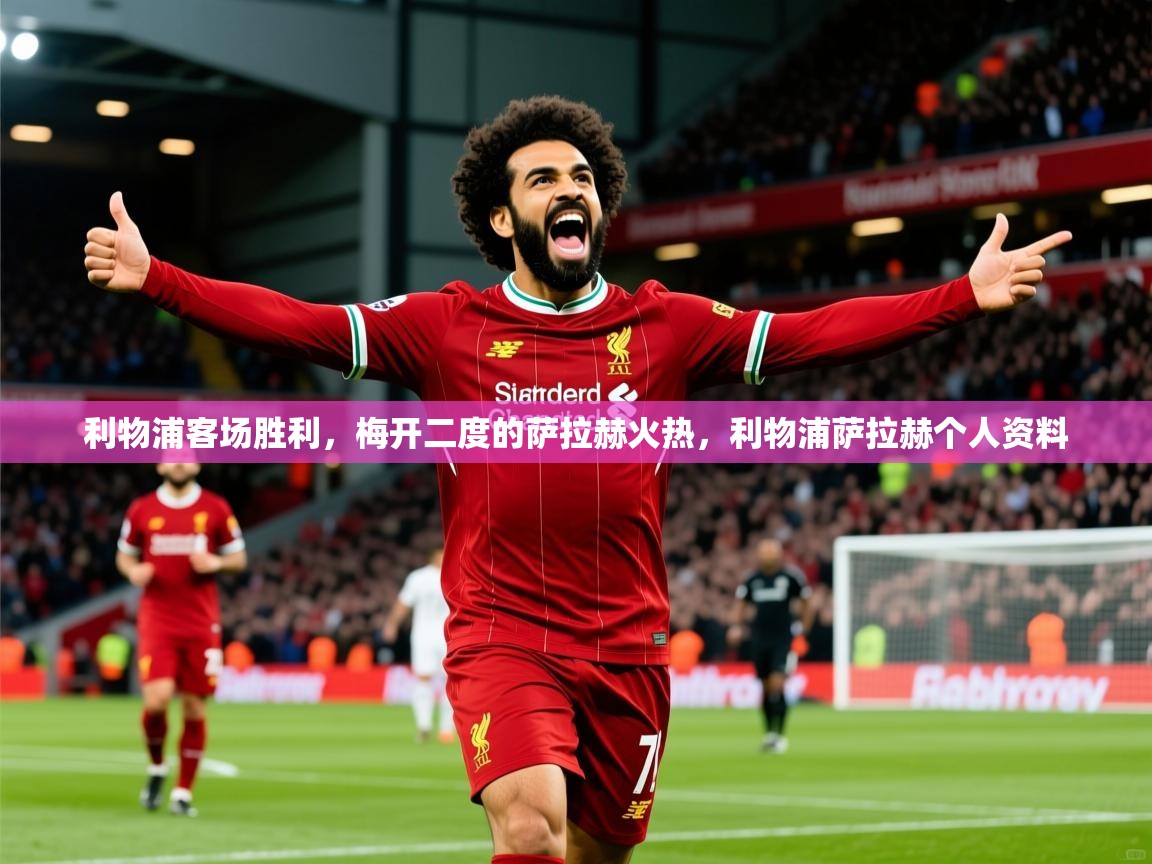 2025 极直播app利物浦客场胜利，梅开二度的萨拉赫火热，利物浦萨拉赫个人资料  第2张