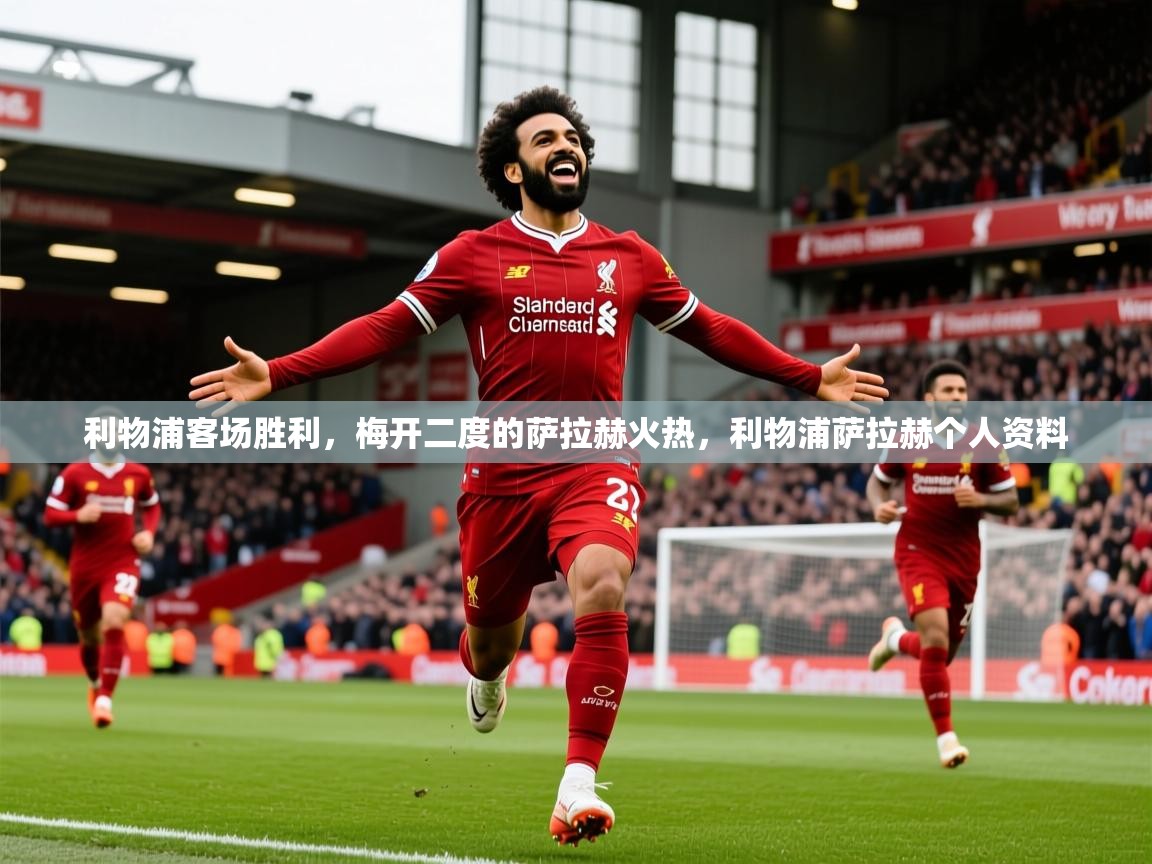 2025 极直播app利物浦客场胜利，梅开二度的萨拉赫火热，利物浦萨拉赫个人资料  第3张