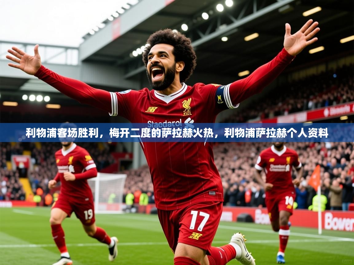 2025 极直播app利物浦客场胜利，梅开二度的萨拉赫火热，利物浦萨拉赫个人资料  第4张