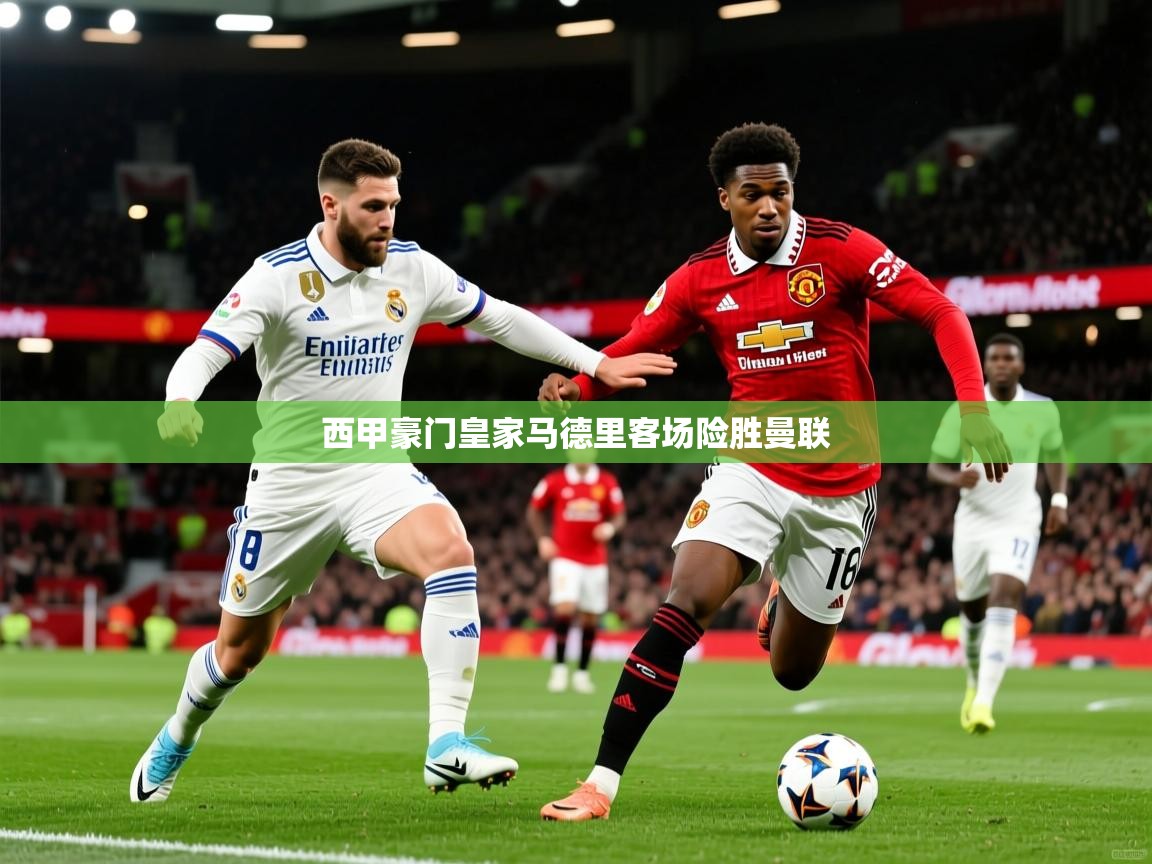 2025 极直播app下载西甲豪门皇家马德里客场险胜曼联  第1张