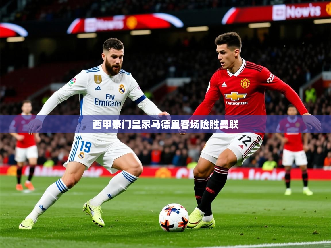 2025 极直播app下载西甲豪门皇家马德里客场险胜曼联  第4张