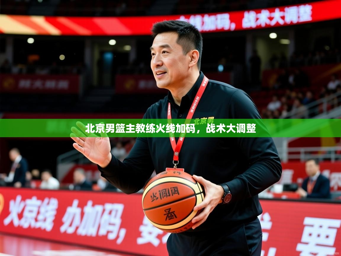 2025 极直播app下载北京男篮主教练火线加码，战术大调整  第4张