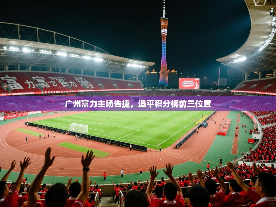 2026 极直播高清广州富力主场告捷,追平积分榜前三位置 第3张