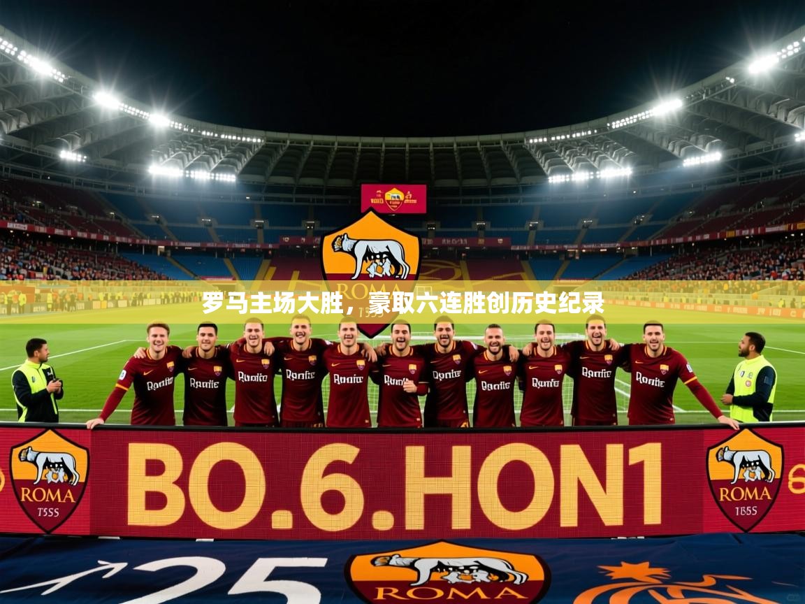 2026 极直播app罗马主场大胜，豪取六连胜创历史纪录  第3张