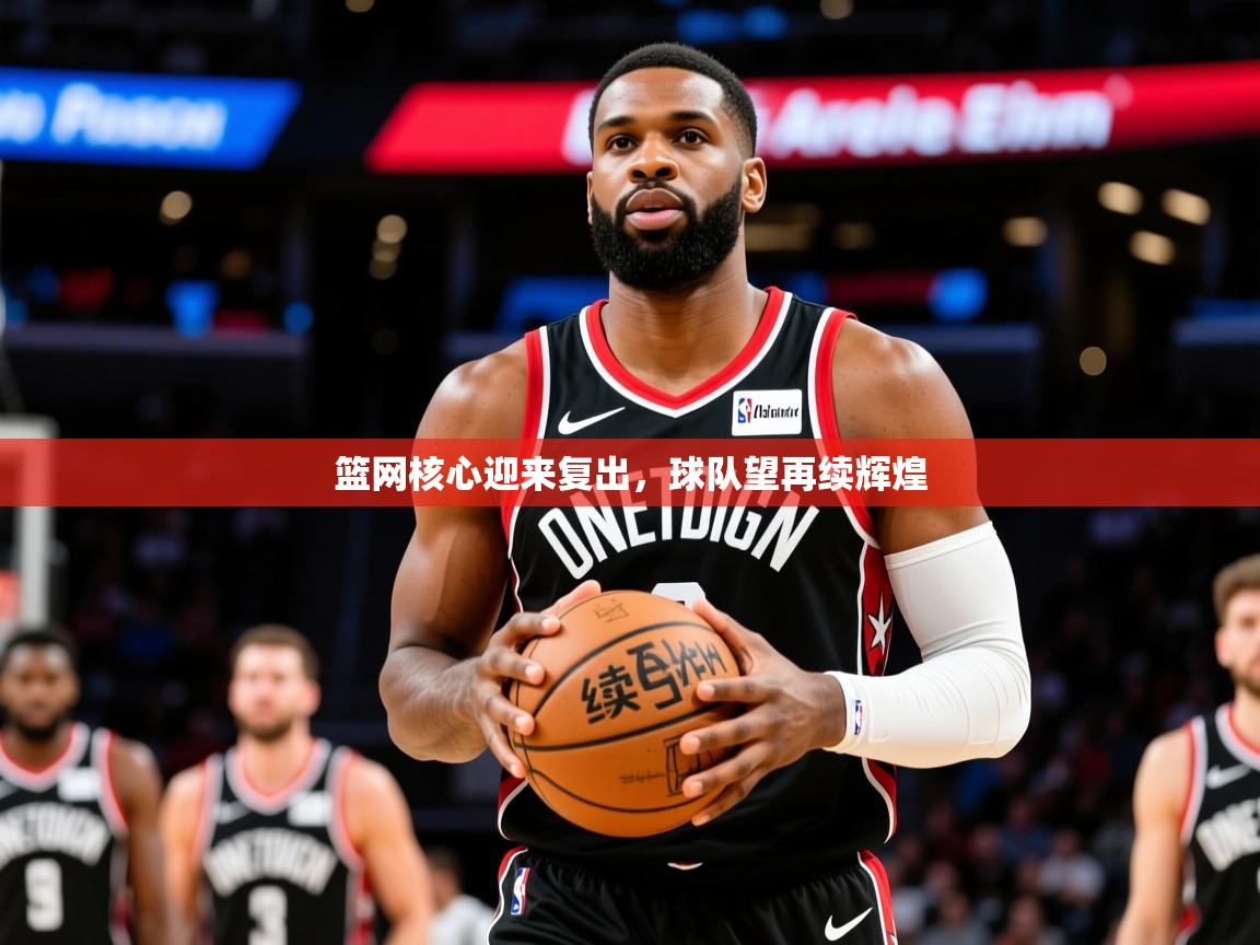 2026 优直播篮网核心迎来复出,球队望再续辉煌 第4张