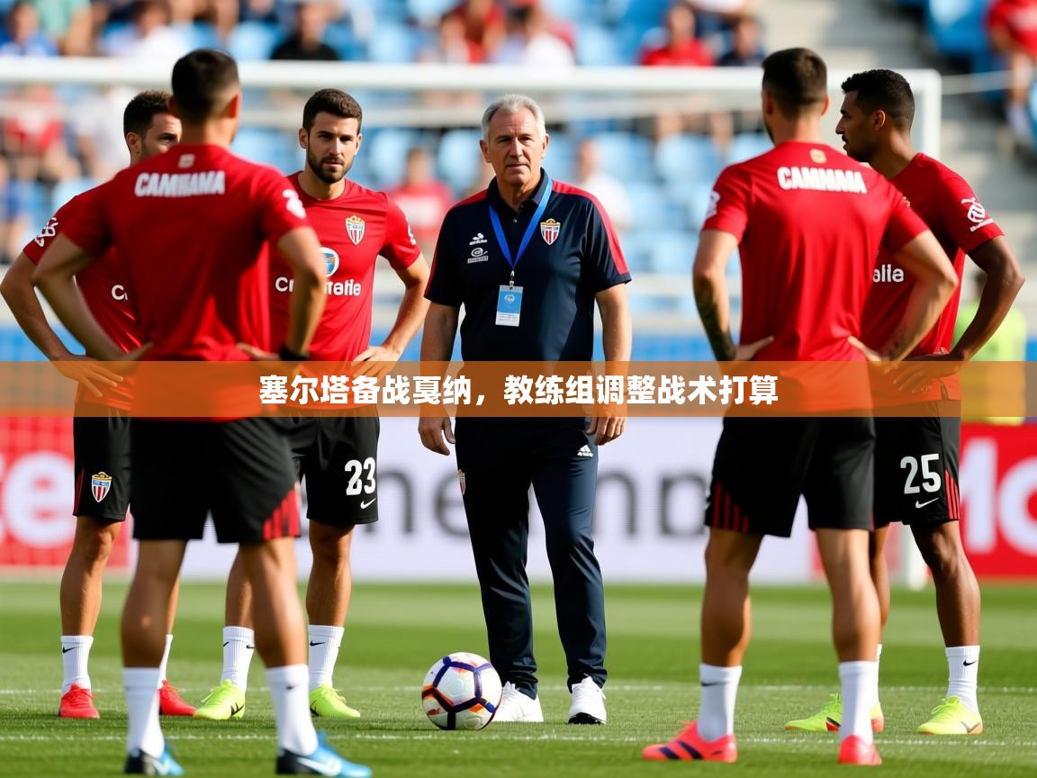 2026 极直播官网塞尔塔备战戛纳,教练组调整战术打算 第4张