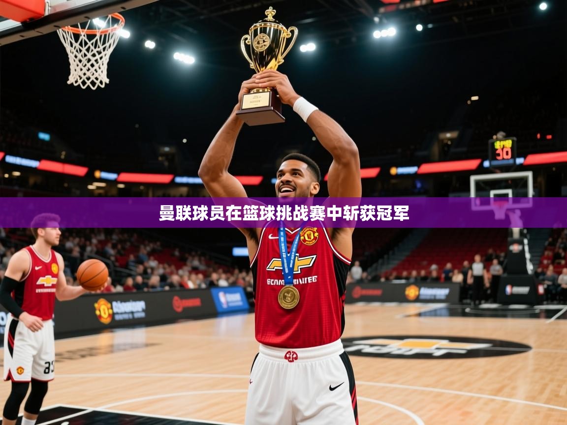 2026 极直播投屏板在哪里曼联球员在篮球挑战赛中斩获冠军 第1张