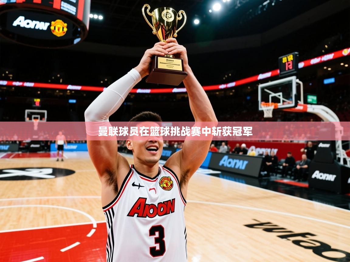 2026 极直播投屏板在哪里曼联球员在篮球挑战赛中斩获冠军 第3张